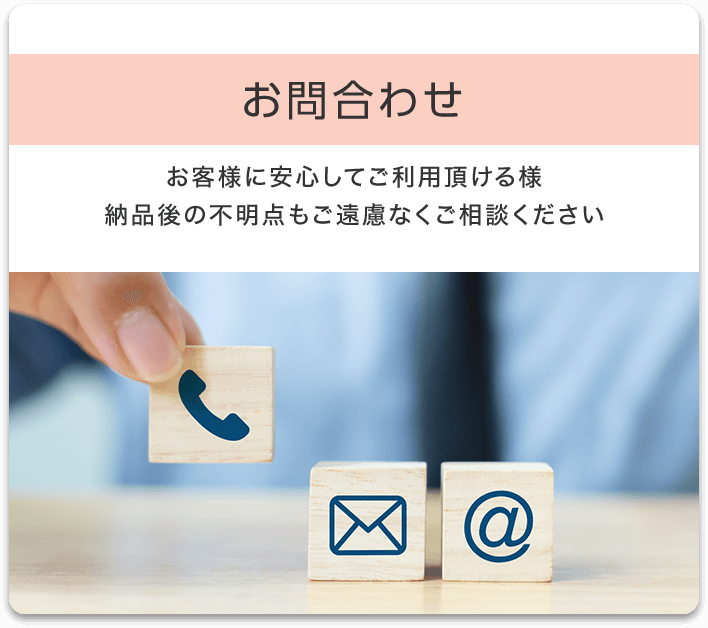 お問合わせ お客様に安心してご利用頂ける様納品後の不明点もご遠慮なくご相談ください
