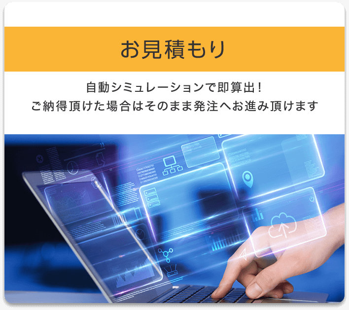 お見積もり 自動シミュレーションで即算出！ご納得頂けた場合はそのまま発注へお進み頂けます