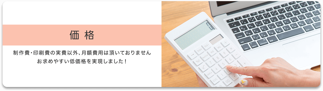 価格 制作費・印刷費の実費以外、月額費用は頂いておりませんお求めやすい低価格を実現しました!