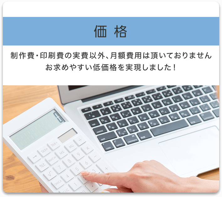 価格 制作費・印刷費の実費以外、月額費用は頂いておりませんお求めやすい低価格を実現しました!